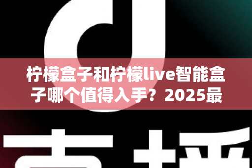 柠檬盒子和柠檬live智能盒子哪个值得入手?2025最新选购对比全攻略,看完不再纠结 柠檬盒子和柠檬live智能盒子哪个值得入手?2025最新选购对比全攻略,看完不再纠结