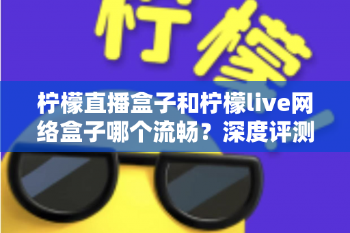 柠檬直播盒子和柠檬live网络盒子哪个流畅?深度评测帮你选对不踩坑 柠檬直播盒子和柠檬live网络盒子哪个流畅?深度评测帮你选对不踩坑