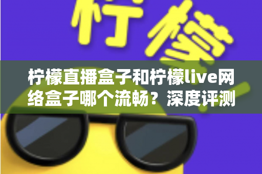 柠檬直播盒子和柠檬live网络盒子哪个流畅?深度评测帮你选对不踩坑 柠檬直播盒子和柠檬live网络盒子哪个流畅?深度评测帮你选对不踩坑