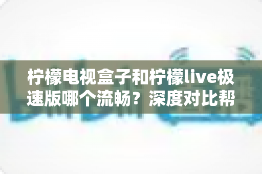 柠檬电视盒子和柠檬live极速版哪个流畅？深度对比帮你选对观影利器