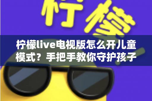 柠檬live电视版怎么开儿童模式?手把手教你守护孩子健康观影的完整指南 柠檬live电视版怎么开儿童模式?手把手教你守护孩子健康观影的完整指南