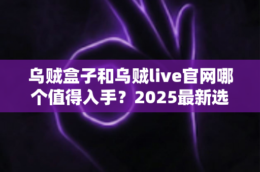 乌贼盒子和乌贼live官网哪个值得入手?2025最新选购避坑指南与深度对比分析 乌贼盒子和乌贼live官网哪个值得入手?2025最新选购避坑指南与深度对比分析
