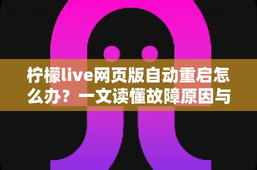 柠檬live网页版自动重启怎么办？一文读懂故障原因与实用解决指南