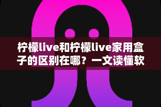 柠檬live和柠檬live家用盒子的区别在哪?一文读懂软件版与硬件版的核心差异与选购指南 柠檬live和柠檬live家用盒子的区别在哪?一文读懂软件版与硬件版的核心差异与选购指南
