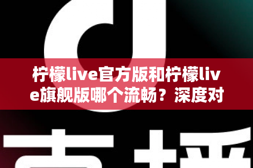 柠檬live官方版和柠檬live旗舰版哪个流畅？深度对比测评帮你选出最佳选择