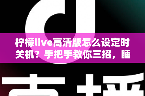 柠檬live高清版怎么设定时关机？手把手教你三招，睡前追播不再熬整夜