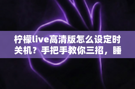 柠檬live高清版怎么设定时关机？手把手教你三招，睡前追播不再熬整夜