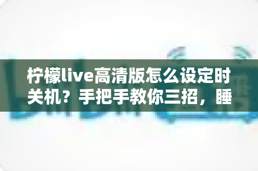 柠檬live高清版怎么设定时关机？手把手教你三招，睡前追播不再熬整夜