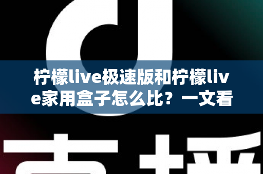 柠檬live极速版和柠檬live家用盒子怎么比？一文看懂差异，选对更适合你的那一个