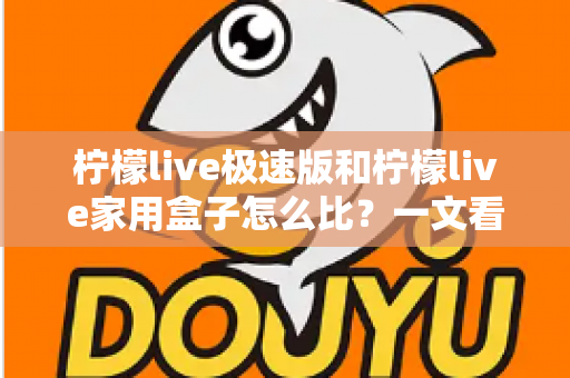 柠檬live极速版和柠檬live家用盒子怎么比？一文看懂差异，选对更适合你的那一个