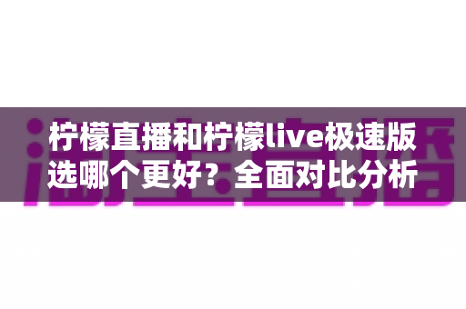 柠檬直播和柠檬live极速版选哪个更好?全面对比分析帮你找到最适合的直播应用 柠檬直播和柠檬live极速版选哪个更好?全面对比分析帮你找到最适合的直播应用