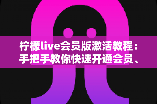 柠檬live会员版激活教程:手把手教你快速开通会员、解锁全部专属特权 柠檬live会员版激活教程:手把手教你快速开通会员、解锁全部专属特权