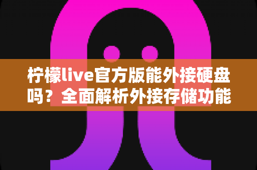 柠檬live官方版能外接硬盘吗？全面解析外接存储功能、操作方法与实用技巧