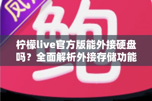 柠檬live官方版能外接硬盘吗？全面解析外接存储功能、操作方法与实用技巧