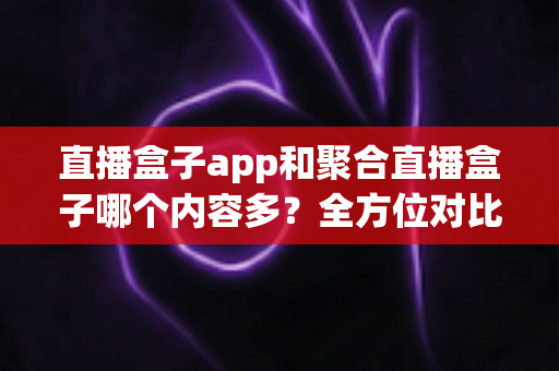 直播盒子app和聚合直播盒子哪个内容多?全方位对比解析助你选对观看工具 直播盒子app和聚合直播盒子哪个内容多?全方位对比解析助你选对观看工具