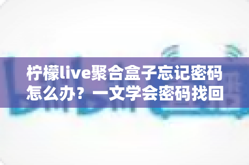 柠檬live聚合盒子忘记密码怎么办？一文学会密码找回与重置的完整攻略