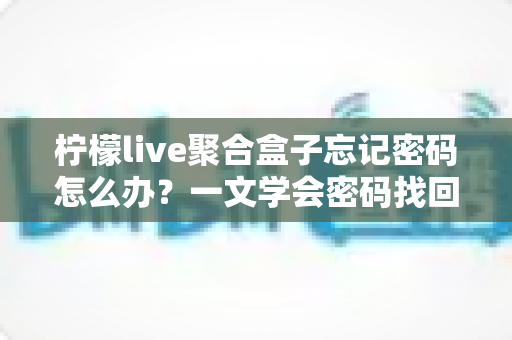柠檬live聚合盒子忘记密码怎么办？一文学会密码找回与重置的完整攻略