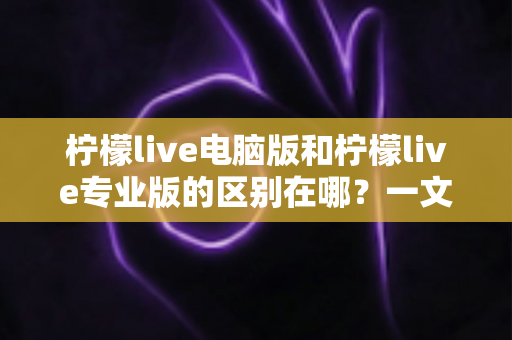 柠檬live电脑版和柠檬live专业版的区别在哪？一文读懂两大版本功能差异与选购指南