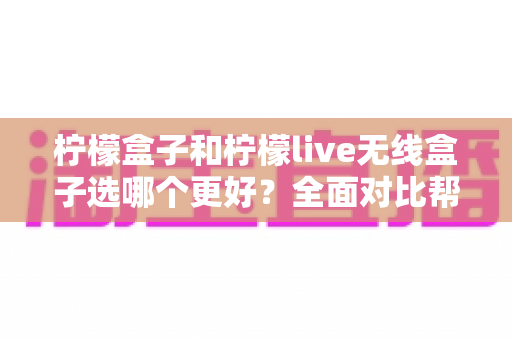柠檬盒子和柠檬live无线盒子选哪个更好?全面对比帮你选出最适合自己的电视盒子 柠檬盒子和柠檬live无线盒子选哪个更好?全面对比帮你选出最适合自己的电视盒子
