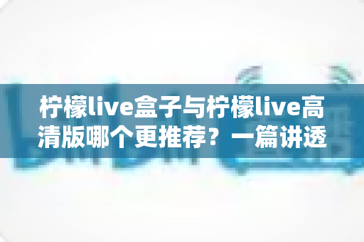 柠檬live盒子与柠檬live高清版哪个更推荐?一篇讲透差异的深度对比指南 柠檬live盒子与柠檬live高清版哪个更推荐?一篇讲透差异的深度对比指南