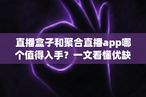 直播盒子和聚合直播app哪个值得入手?一文看懂优缺点与选购建议,帮你少花冤枉钱 直播盒子和聚合直播app哪个值得入手?一文看懂优缺点与选购建议,帮你少花冤枉钱