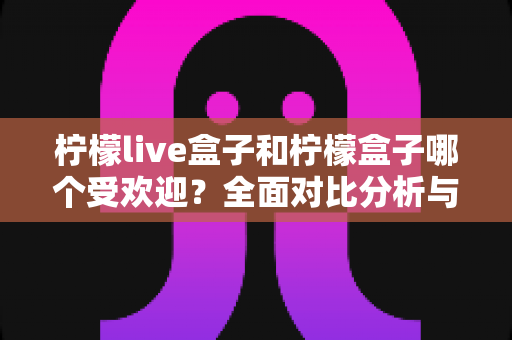 柠檬live盒子和柠檬盒子哪个受欢迎?全面对比分析与选购指南 柠檬live盒子和柠檬盒子哪个受欢迎?全面对比分析与选购指南