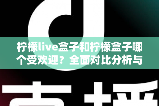 柠檬live盒子和柠檬盒子哪个受欢迎?全面对比分析与选购指南 柠檬live盒子和柠檬盒子哪个受欢迎?全面对比分析与选购指南