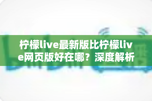 柠檬live最新版比柠檬live网页版好在哪?深度解析客户端版本的核心优势与使用体验 柠檬live最新版比柠檬live网页版好在哪?深度解析客户端版本的核心优势与使用体验