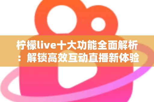 柠檬live十大功能全面解析:解锁高效互动直播新体验的必备指南 柠檬live十大功能全面解析:解锁高效互动直播新体验的必备指南