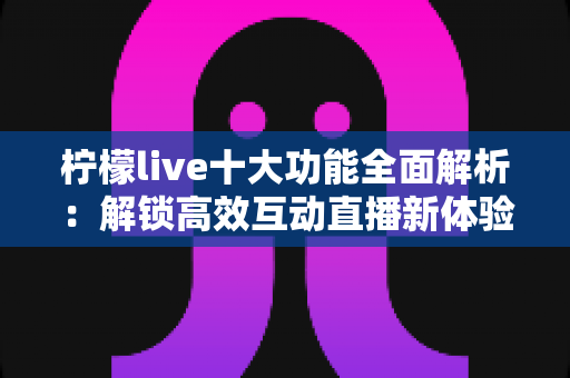 柠檬live十大功能全面解析:解锁高效互动直播新体验的必备指南 柠檬live十大功能全面解析:解锁高效互动直播新体验的必备指南