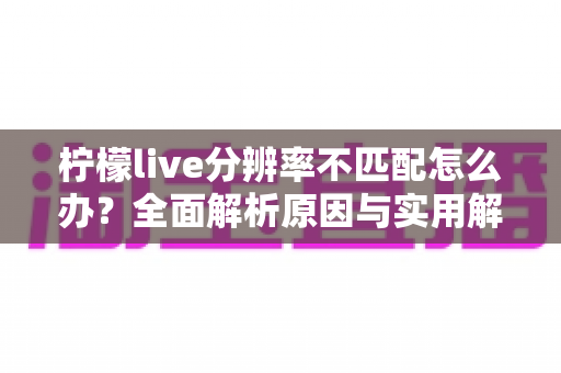 柠檬live分辨率不匹配怎么办？全面解析原因与实用解决方法指南