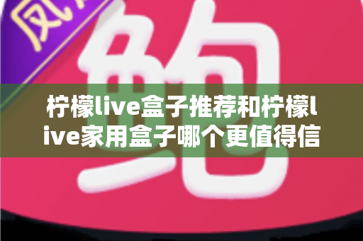 柠檬live盒子推荐和柠檬live家用盒子哪个更值得信赖？2025年选购避坑全指南