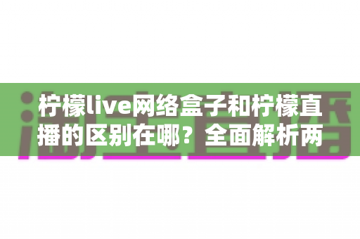 柠檬live网络盒子和柠檬直播的区别在哪?全面解析两者核心差异与选择指南 柠檬live网络盒子和柠檬直播的区别在哪?全面解析两者核心差异与选择指南