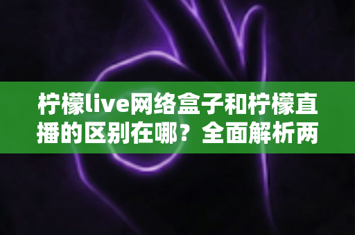 柠檬live网络盒子和柠檬直播的区别在哪?全面解析两者核心差异与选择指南 柠檬live网络盒子和柠檬直播的区别在哪?全面解析两者核心差异与选择指南