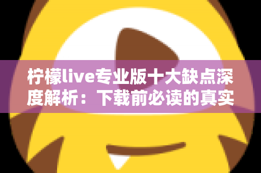 柠檬live专业版十大缺点深度解析:下载前必读的真实体验与避坑指南 柠檬live专业版十大缺点深度解析:下载前必读的真实体验与避坑指南