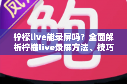 柠檬live能录屏吗？全面解析柠檬live录屏方法、技巧与注意事项