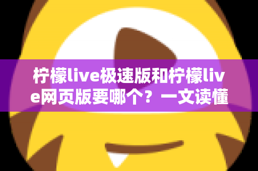 柠檬live极速版和柠檬live网页版要哪个？一文读懂两大版本差异，选对工具直播体验翻倍