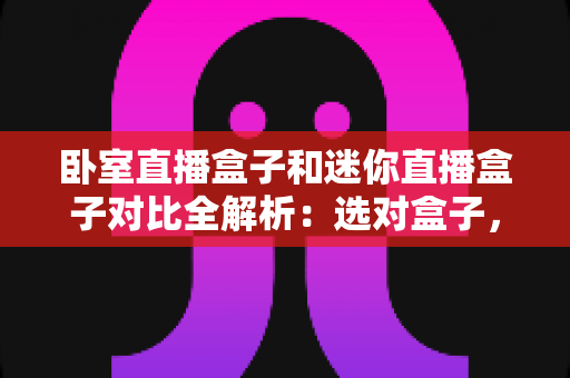 卧室直播盒子和迷你直播盒子对比全解析：选对盒子，畅享极致观影与直播新体验
