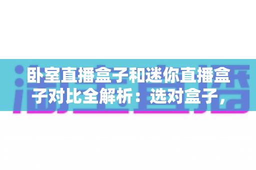 卧室直播盒子和迷你直播盒子对比全解析：选对盒子，畅享极致观影与直播新体验