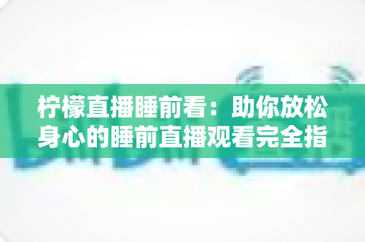 柠檬直播睡前看：助你放松身心的睡前直播观看完全指南