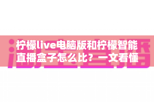 柠檬live电脑版和柠檬智能直播盒子怎么比?一文看懂两大直播工具的差异与选择攻略 柠檬live电脑版和柠檬智能直播盒子怎么比?一文看懂两大直播工具的差异与选择攻略