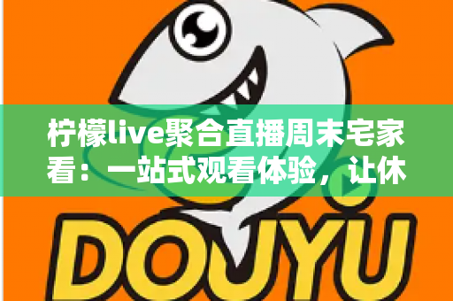 柠檬live聚合直播周末宅家看:一站式观看体验,让休闲时光更有滋味 柠檬live聚合直播周末宅家看:一站式观看体验,让休闲时光更有滋味