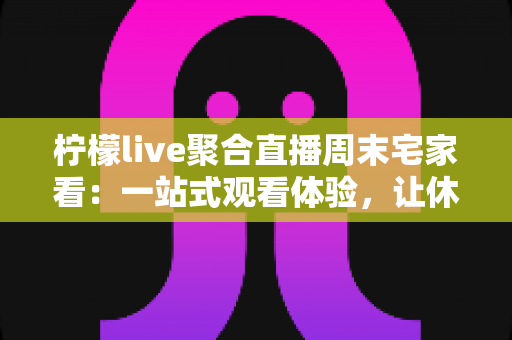 柠檬live聚合直播周末宅家看:一站式观看体验,让休闲时光更有滋味 柠檬live聚合直播周末宅家看:一站式观看体验,让休闲时光更有滋味