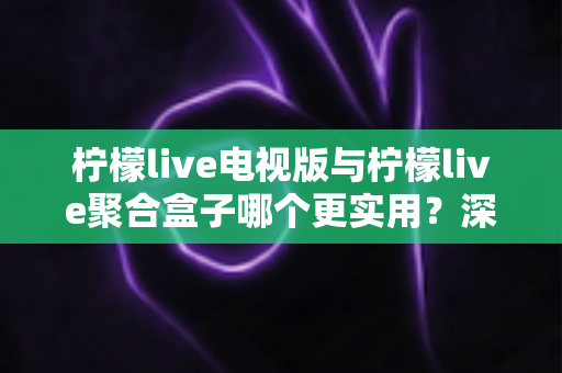 柠檬live电视版与柠檬live聚合盒子哪个更实用?深度对比与选购指南 柠檬live电视版与柠檬live聚合盒子哪个更实用?深度对比与选购指南