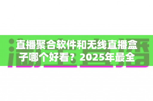 直播聚合软件和无线直播盒子哪个好看?2025年最全观看体验对比指南 直播聚合软件和无线直播盒子哪个好看?2025年最全观看体验对比指南