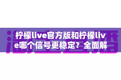 柠檬live官方版和柠檬live哪个信号更稳定？全面解析版本差异与信号表现优化指南