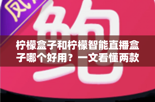 柠檬盒子和柠檬智能直播盒子哪个好用？一文看懂两款直播设备的差异与选购指南