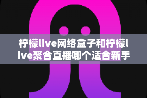 柠檬live网络盒子和柠檬live聚合直播哪个适合新手?新手入门选择与实用全指南 柠檬live网络盒子和柠檬live聚合直播哪个适合新手?新手入门选择与实用全指南