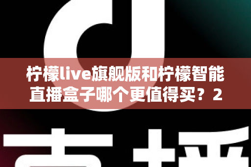 柠檬live旗舰版和柠檬智能直播盒子哪个更值得买?2025年直播设备选购深度评测与避坑指南 柠檬live旗舰版和柠檬智能直播盒子哪个更值得买?2025年直播设备选购深度评测与避坑指南