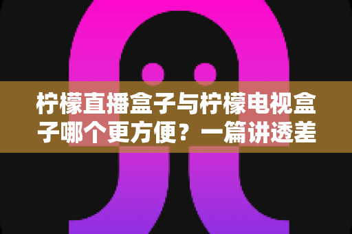 柠檬直播盒子与柠檬电视盒子哪个更方便?一篇讲透差异的实用对比指南,帮你快速找到适合自己的观影方案 柠檬直播盒子与柠檬电视盒子哪个更方便?一篇讲透差异的实用对比指南,帮你快速找到适合自己的观影方案